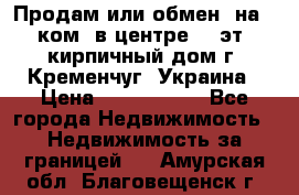 Продам или обмен (на 1-ком. в центре) 3-эт. кирпичный дом г. Кременчуг, Украина › Цена ­ 6 000 000 - Все города Недвижимость » Недвижимость за границей   . Амурская обл.,Благовещенск г.